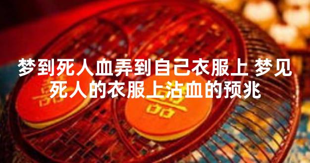 梦到死人血弄到自己衣服上 梦见死人的衣服上沾血的预兆